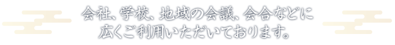 会社、学校、地域の会議、会合などに広くご利用いただいております。