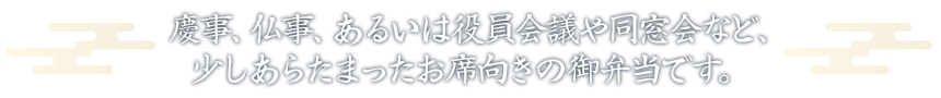 慶事、仏事、あるいは役員会議や同窓会など、少しあらたまったお席向きのお弁当です。